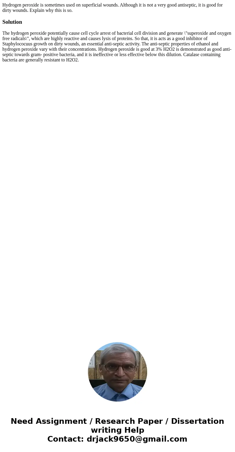 Hydrogen peroxide is sometimes used on superficial wounds. Although it is not a very good antiseptic, it is good for dirty wounds. Explain why this is so.Soluti Hydrogen peroxide is sometimes used on superficial wounds. Although it is not a very good antiseptic, it is good for dirty wounds. Explain why this is so.Soluti