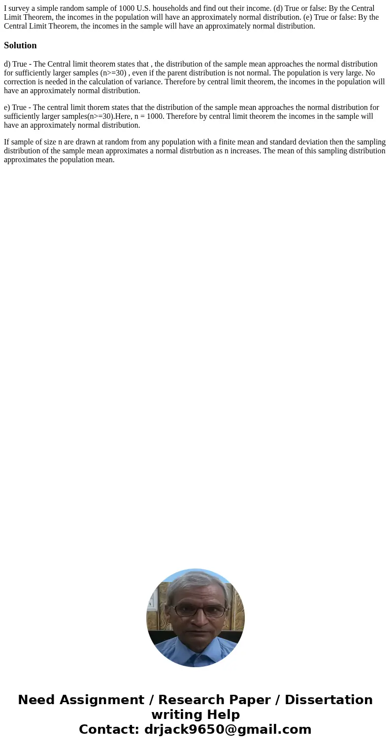 I survey a simple random sample of 1000 U.S. households and find out their income. (d) True or false: By the Central Limit Theorem, the incomes in the populati  I survey a simple random sample of 1000 U.S. households and find out their income. (d) True or false: By the Central Limit Theorem, the incomes in the populati