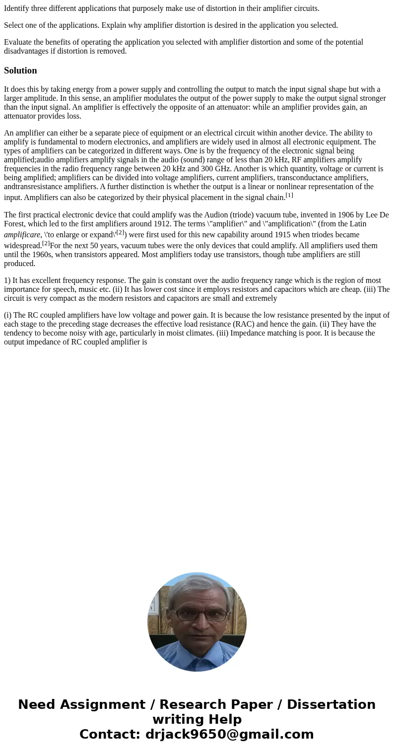 Identify three different applications that purposely make use of distortion in their amplifier circuits. Select one of the applications. Explain why amplifier d Identify three different applications that purposely make use of distortion in their amplifier circuits. Select one of the applications. Explain why amplifier d