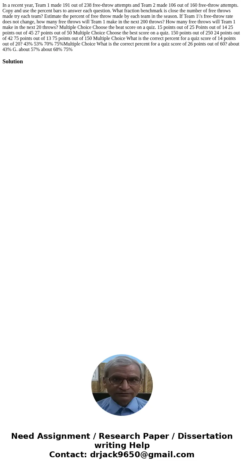 In a recent year, Team 1 made 191 out of 238 free-throw attempts and Team 2 made 106 out of 160 free-throw attempts. Copy and use the percent bars to answer ea  In a recent year, Team 1 made 191 out of 238 free-throw attempts and Team 2 made 106 out of 160 free-throw attempts. Copy and use the percent bars to answer ea