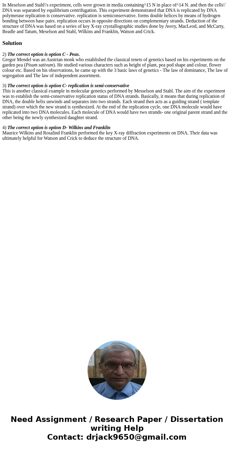 In Meselson and Stahl\'s experiment, cells were grown in media containing^15 N in place of^14 N. and then the cells\' DNA was separated by equilibrium centrifu  In Meselson and Stahl\'s experiment, cells were grown in media containing^15 N in place of^14 N. and then the cells\' DNA was separated by equilibrium centrifu