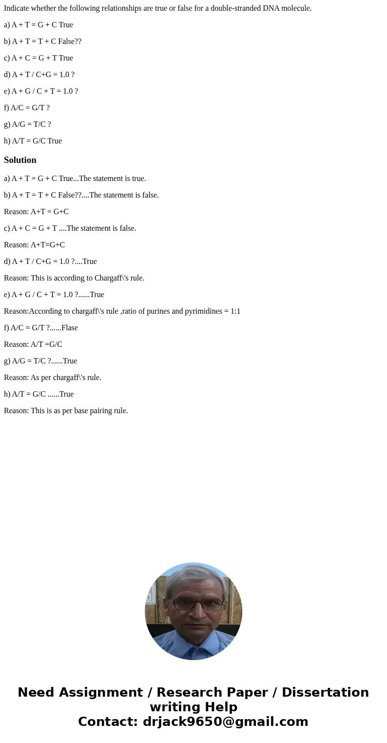 Indicate whether the following relationships are true or false for a double-stranded DNA molecule. a) A + T = G + C True b) A + T = T + C False?? c) A + C = G + Indicate whether the following relationships are true or false for a double-stranded DNA molecule. a) A + T = G + C True b) A + T = T + C False?? c) A + C = G +