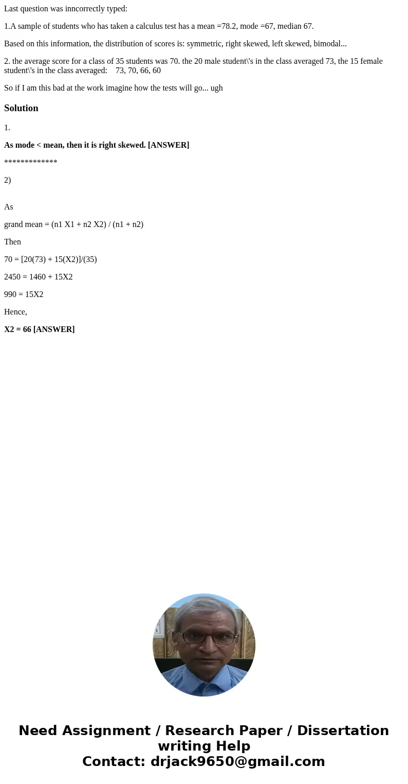 Last question was inncorrectly typed: 1.A sample of students who has taken a calculus test has a mean =78.2, mode =67, median 67. Based on this information, the