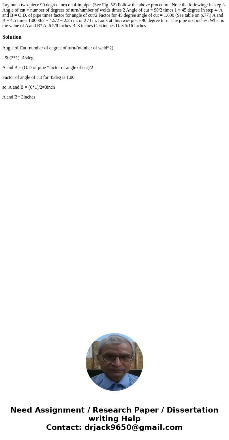 Lay out a two-piece 90 degree turn on 4-in pipe. (See Fig. 52) Follow the above procedure. Note the following: in step 3- Angle of cut = number of degrees of t  Lay out a two-piece 90 degree turn on 4-in pipe. (See Fig. 52) Follow the above procedure. Note the following: in step 3- Angle of cut = number of degrees of t