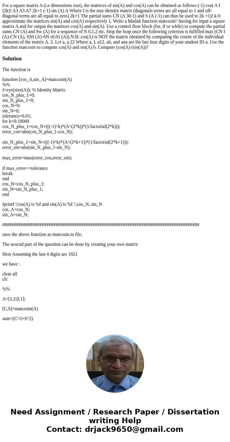 Matlab help please For a square matrix A (i.e dimensions nxn), the matrices of sin(A) and cos(A) can be obtained as follows (-1) cos( A I (2k)! A3 A5 A7 2k+1 (- Matlab help please For a square matrix A (i.e dimensions nxn), the matrices of sin(A) and cos(A) can be obtained as follows (-1) cos( A I (2k)! A3 A5 A7 2k+1 (-