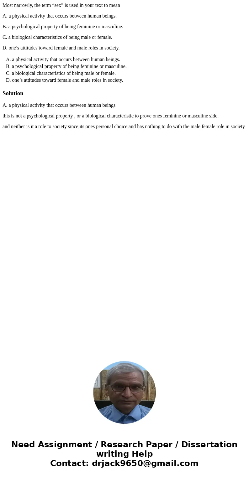 Most narrowly, the term “sex” is used in your text to mean A. a physical activity that occurs between human beings. B. a psychological property of being feminin Most narrowly, the term “sex” is used in your text to mean A. a physical activity that occurs between human beings. B. a psychological property of being feminin