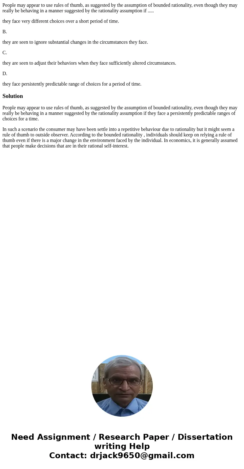 People may appear to use rules of thumb, as suggested by the assumption of bounded rationality, even though they may really be behaving in a manner suggested by People may appear to use rules of thumb, as suggested by the assumption of bounded rationality, even though they may really be behaving in a manner suggested by