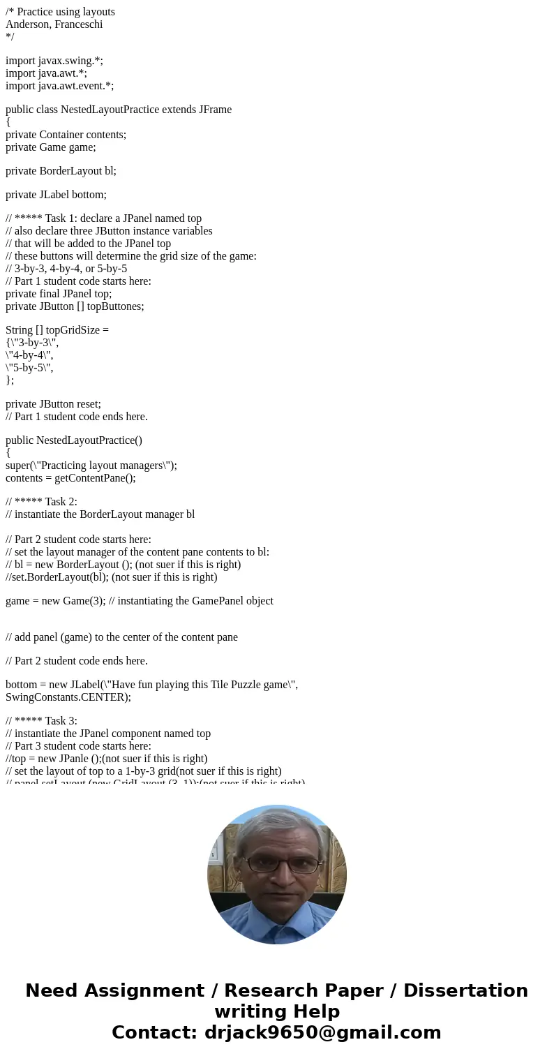 /* Practice using layouts Anderson, Franceschi */ import javax.swing.*; import java.awt.*; import java.awt.event.*; public class NestedLayoutPractice extends JF /* Practice using layouts Anderson, Franceschi */ import javax.swing.*; import java.awt.*; import java.awt.event.*; public class NestedLayoutPractice extends JF