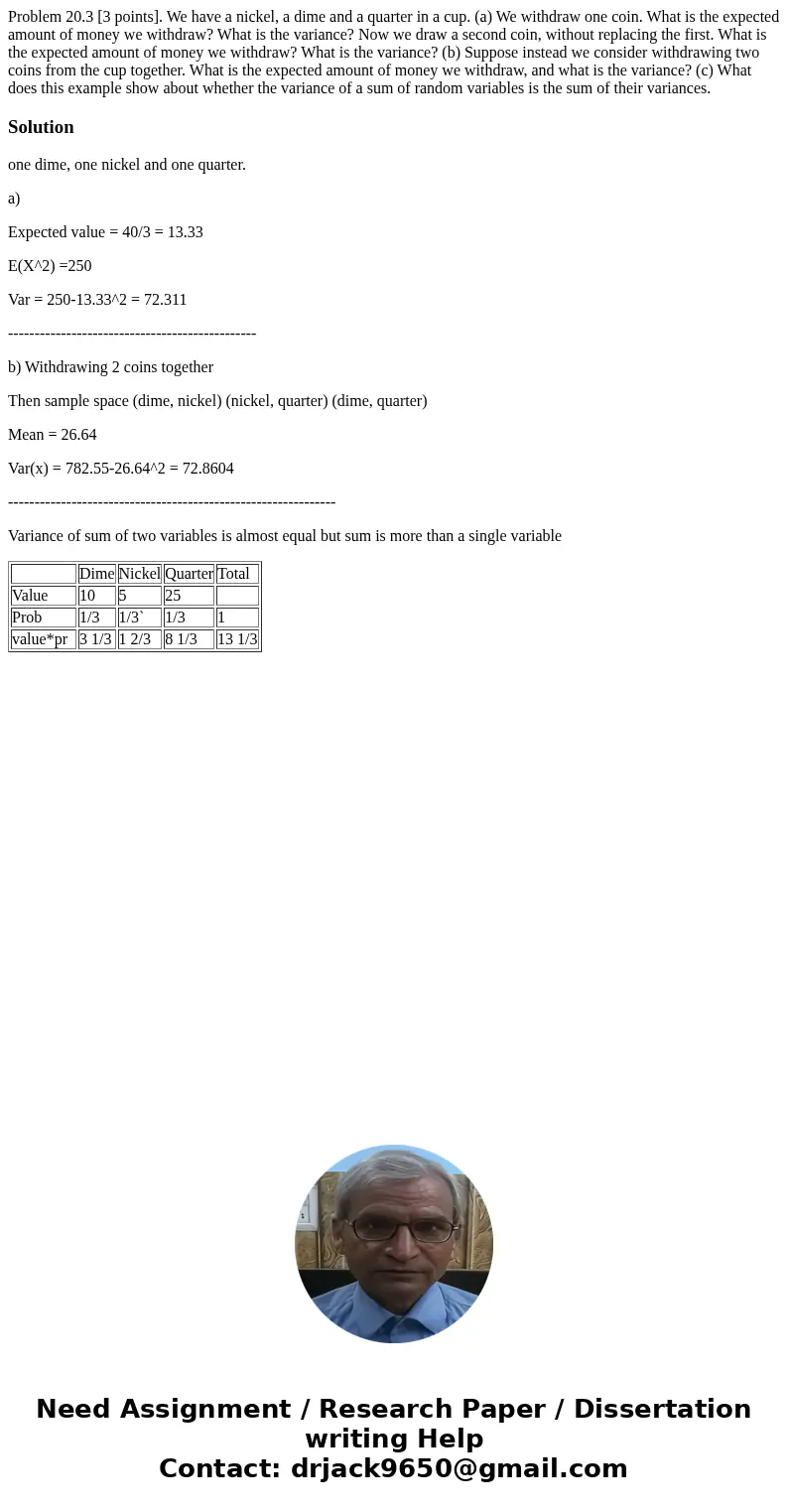  Problem 20.3 [3 points]. We have a nickel, a dime and a quarter in a cup. (a) We withdraw one coin. What is the expected amount of money we withdraw? What is t