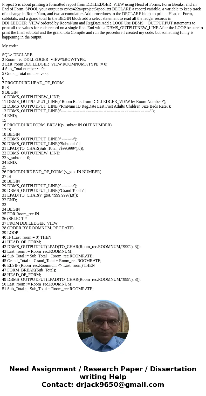 Project 5 is about printing a formatted report from DDI.LEDGER_VIEW using Head of Forms, Form Breaks, and an End of Form. SPOOL your output to c:\\cs422a\\proje Project 5 is about printing a formatted report from DDI.LEDGER_VIEW using Head of Forms, Form Breaks, and an End of Form. SPOOL your output to c:\\cs422a\\proje