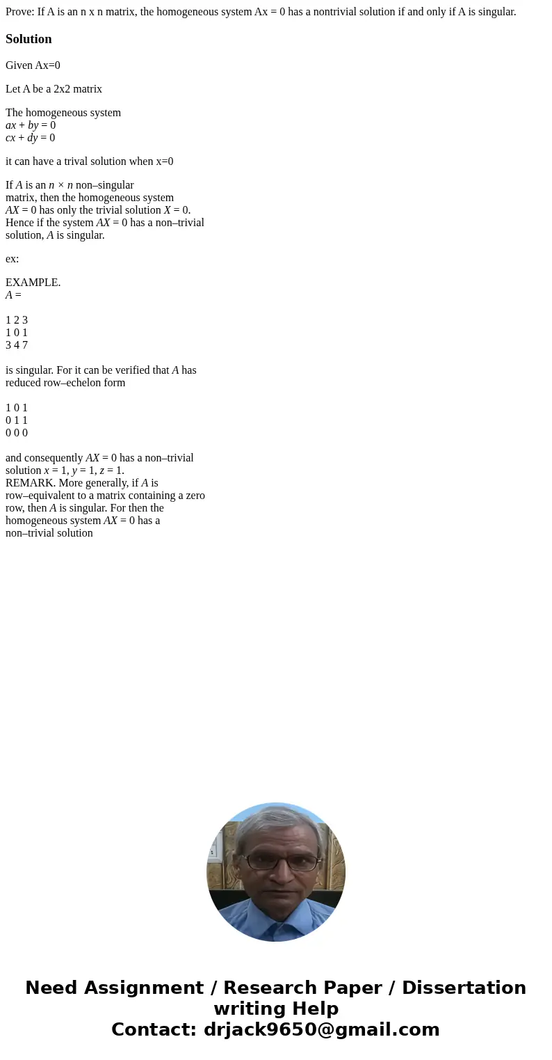 Prove: If A is an n x n matrix, the homogeneous system Ax = 0 has a nontrivial solution if and only if A is singular.SolutionGiven Ax=0 Let A be a 2x2 matrix Th Prove: If A is an n x n matrix, the homogeneous system Ax = 0 has a nontrivial solution if and only if A is singular.SolutionGiven Ax=0 Let A be a 2x2 matrix Th