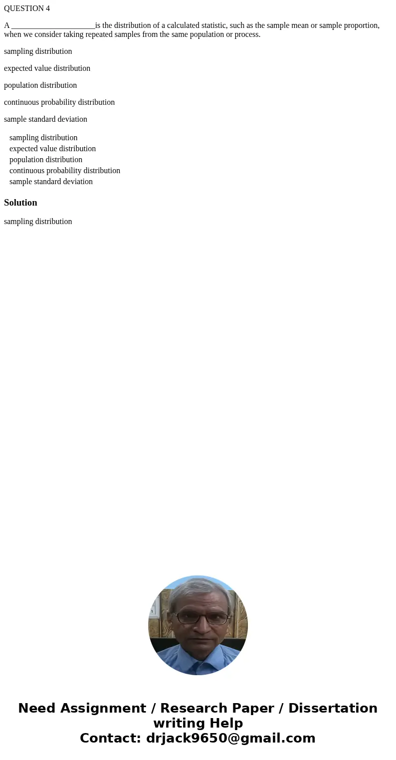 QUESTION 4 A _____________________is the distribution of a calculated statistic, such as the sample mean or sample proportion, when we consider taking repeated  QUESTION 4 A _____________________is the distribution of a calculated statistic, such as the sample mean or sample proportion, when we consider taking repeated