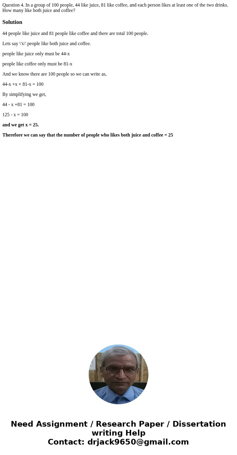 Question 4. In a group of 100 people, 44 like juice, 81 like coffee, and each person likes at least one of the two drinks. How many like both juice and coffee?  Question 4. In a group of 100 people, 44 like juice, 81 like coffee, and each person likes at least one of the two drinks. How many like both juice and coffee?