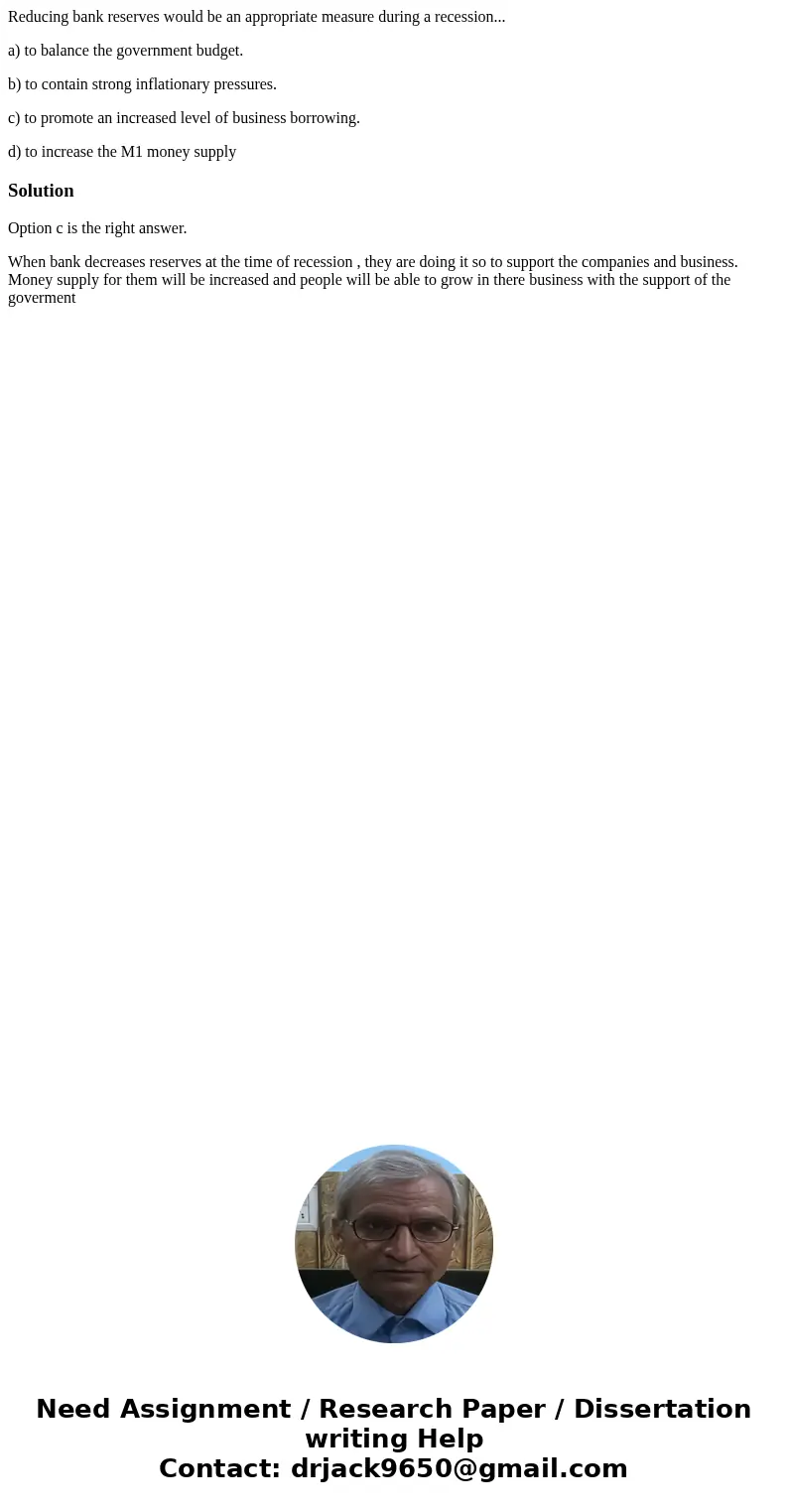 Reducing bank reserves would be an appropriate measure during a recession... a) to balance the government budget. b) to contain strong inflationary pressures. c Reducing bank reserves would be an appropriate measure during a recession... a) to balance the government budget. b) to contain strong inflationary pressures. c
