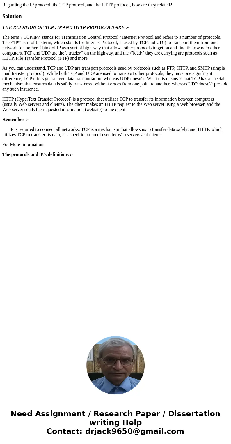 Regarding the IP protocol, the TCP protocol, and the HTTP protocol, how are they related?SolutionTHE RELATION OF TCP , IP AND HTTP PROTOCOLS ARE :- The term \ Regarding the IP protocol, the TCP protocol, and the HTTP protocol, how are they related?SolutionTHE RELATION OF TCP , IP AND HTTP PROTOCOLS ARE :- The term \