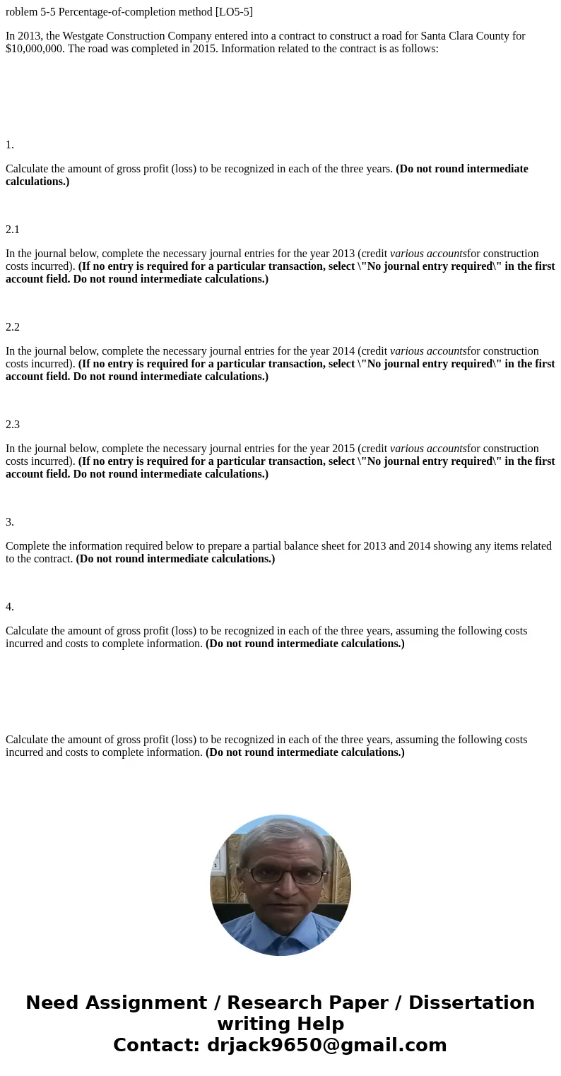 roblem 5-5 Percentage-of-completion method [LO5-5] In 2013, the Westgate Construction Company entered into a contract to construct a road for Santa Clara County
