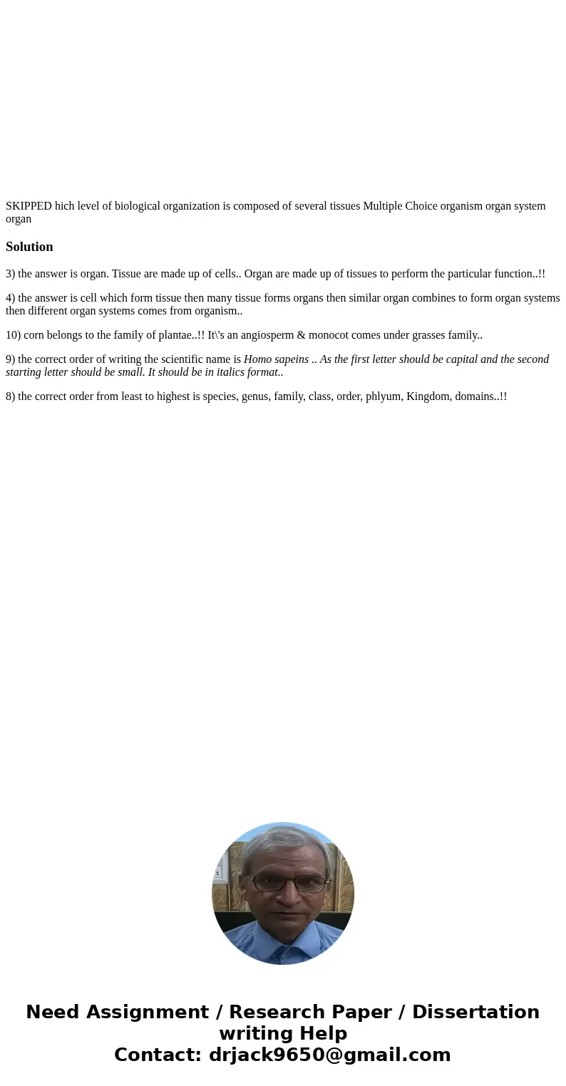 SKIPPED hich level of biological organization is composed of several tissues Multiple Choice organism organ system organ Solution3) the answer is organ. Tissue  SKIPPED hich level of biological organization is composed of several tissues Multiple Choice organism organ system organ Solution3) the answer is organ. Tissue