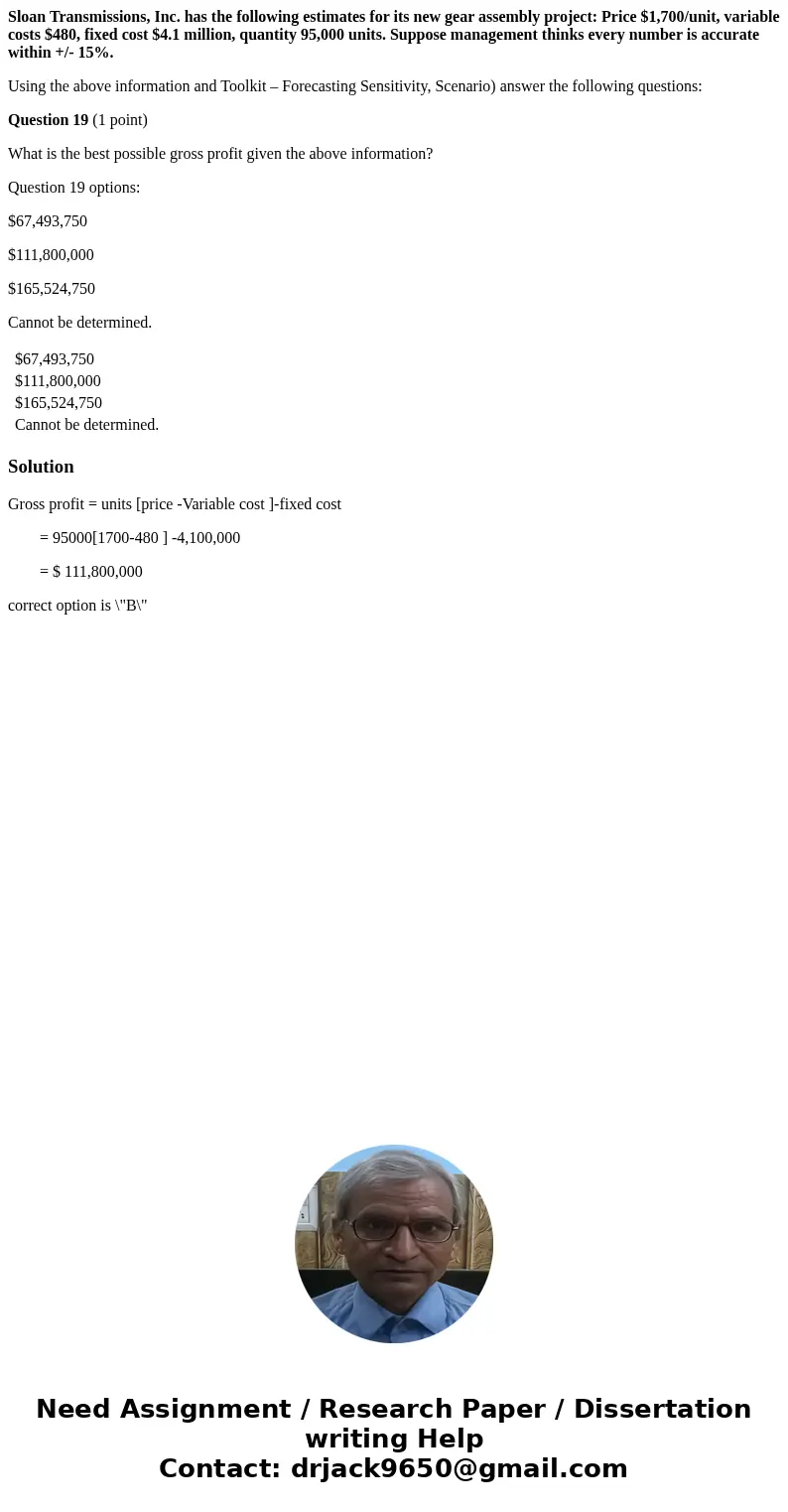 Sloan Transmissions, Inc. has the following estimates for its new gear assembly project: Price $1,700/unit, variable costs $480, fixed cost $4.1 million, quanti Sloan Transmissions, Inc. has the following estimates for its new gear assembly project: Price $1,700/unit, variable costs $480, fixed cost $4.1 million, quanti