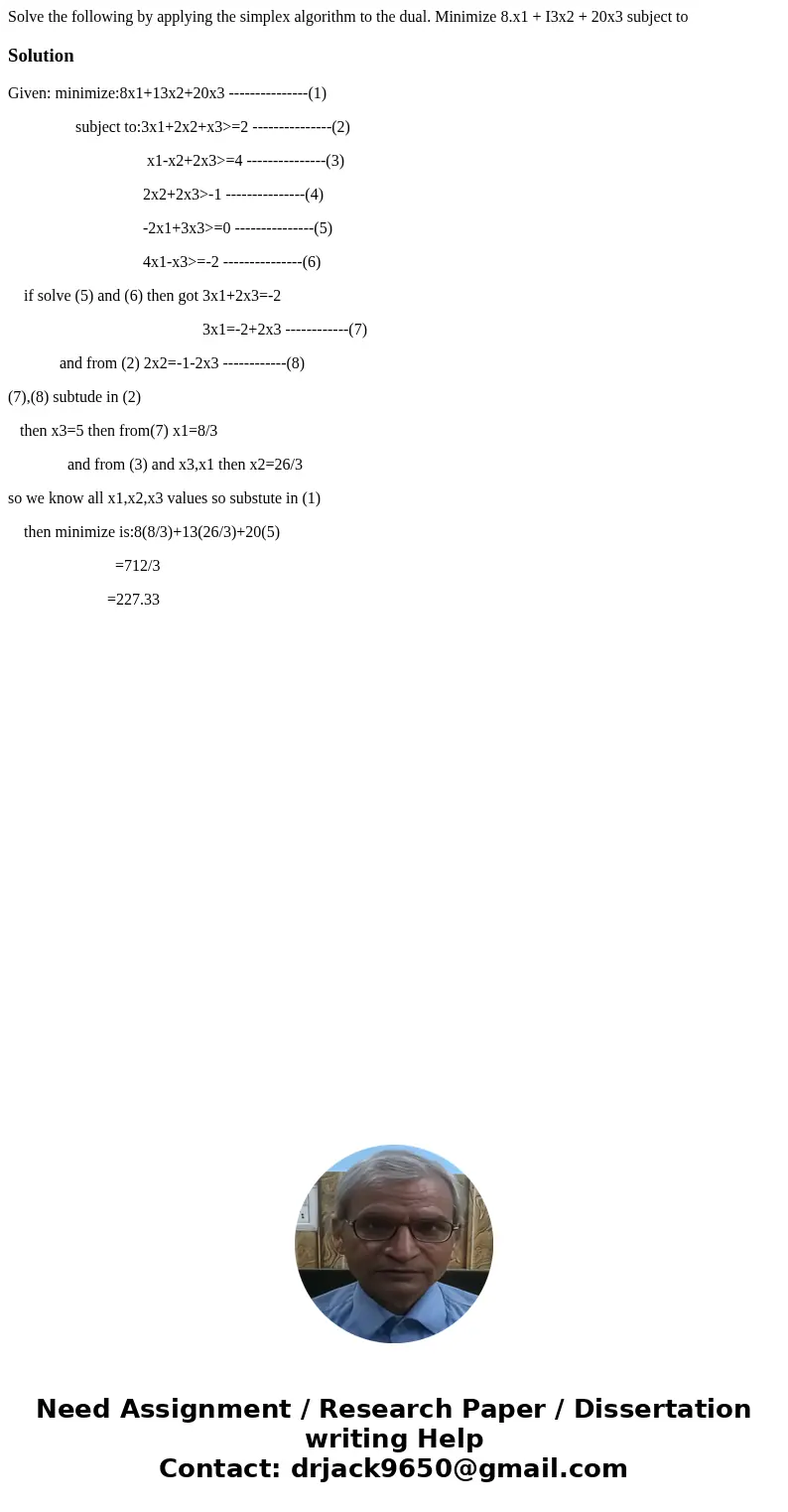 Solve the following by applying the simplex algorithm to the dual. Minimize 8.x1 + I3x2 + 20x3 subject to SolutionGiven: minimize:8x1+13x2+20x3 ---------------  Solve the following by applying the simplex algorithm to the dual. Minimize 8.x1 + I3x2 + 20x3 subject to SolutionGiven: minimize:8x1+13x2+20x3 ---------------