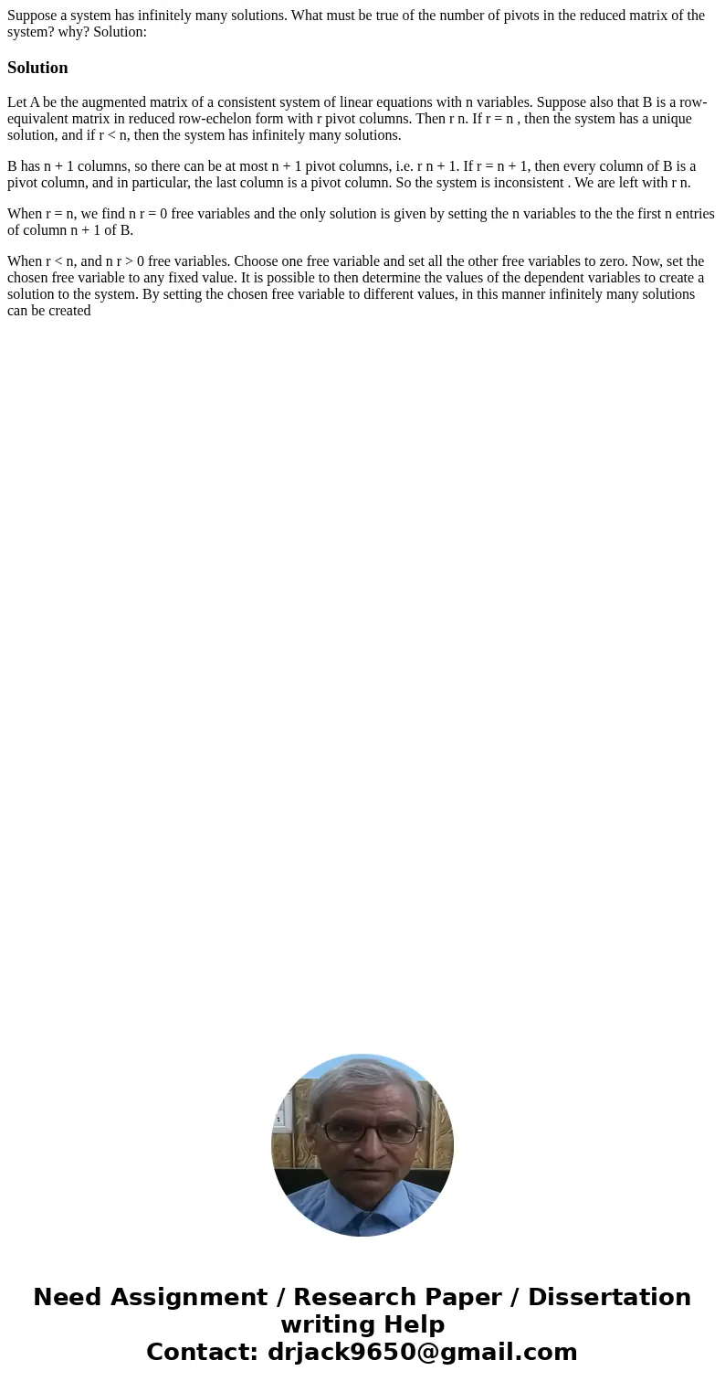Suppose a system has infinitely many solutions. What must be true of the number of pivots in the reduced matrix of the system? why? Solution:SolutionLet A be t  Suppose a system has infinitely many solutions. What must be true of the number of pivots in the reduced matrix of the system? why? Solution:SolutionLet A be t