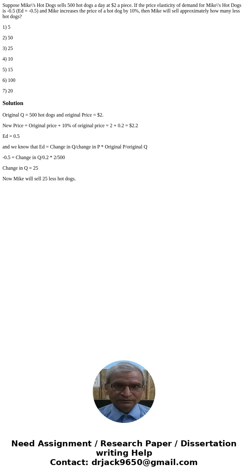 Suppose Mike\'s Hot Dogs sells 500 hot dogs a day at $2 a piece. If the price elasticity of demand for Mike\'s Hot Dogs is -0.5 (Ed = -0.5) and Mike increases t Suppose Mike\'s Hot Dogs sells 500 hot dogs a day at $2 a piece. If the price elasticity of demand for Mike\'s Hot Dogs is -0.5 (Ed = -0.5) and Mike increases t