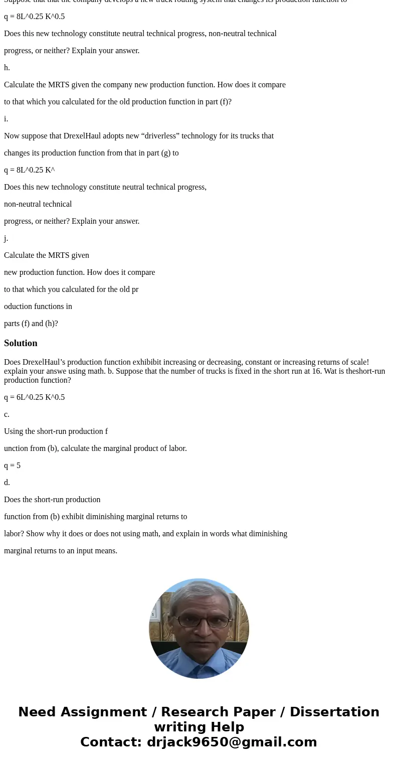 Suppose that the local moving company has: q = 6L^0.25 K^0.5 where q: is the number of boxes moved per day, L is labor (measured in worker hours), and Kis the n Suppose that the local moving company has: q = 6L^0.25 K^0.5 where q: is the number of boxes moved per day, L is labor (measured in worker hours), and Kis the n