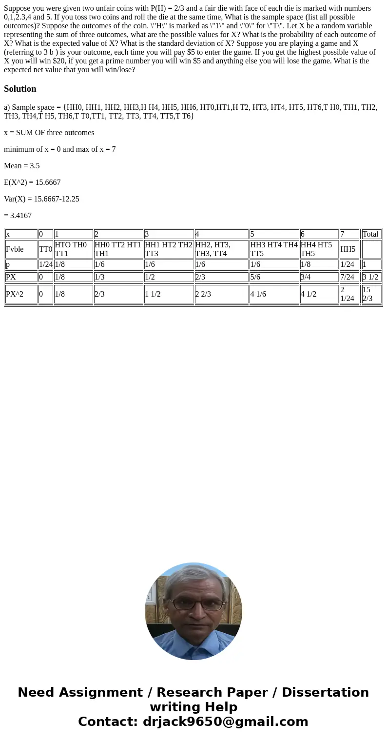  Suppose you were given two unfair coins with P(H) = 2/3 and a fair die with face of each die is marked with numbers 0,1,2.3,4 and 5. If you toss two coins and 