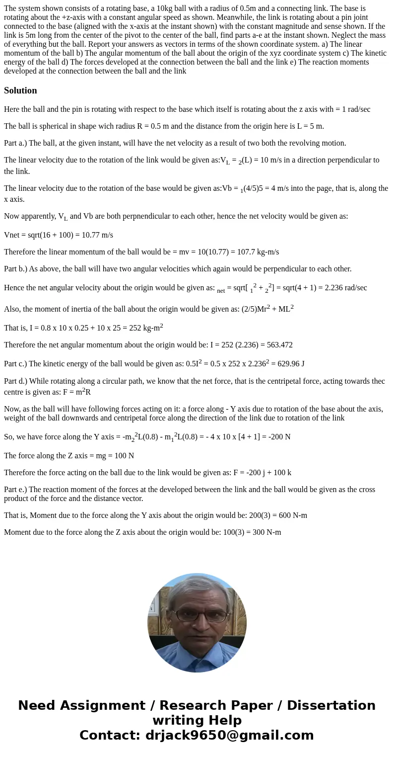 The system shown consists of a rotating base, a 10kg ball with a radius of 0.5m and a connecting link. The base is rotating about the +z-axis with a constant a  The system shown consists of a rotating base, a 10kg ball with a radius of 0.5m and a connecting link. The base is rotating about the +z-axis with a constant a
