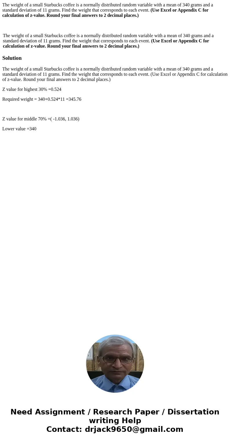 The weight of a small Starbucks coffee is a normally distributed random variable with a mean of 340 grams and a standard deviation of 11 grams. Find the weight  The weight of a small Starbucks coffee is a normally distributed random variable with a mean of 340 grams and a standard deviation of 11 grams. Find the weight