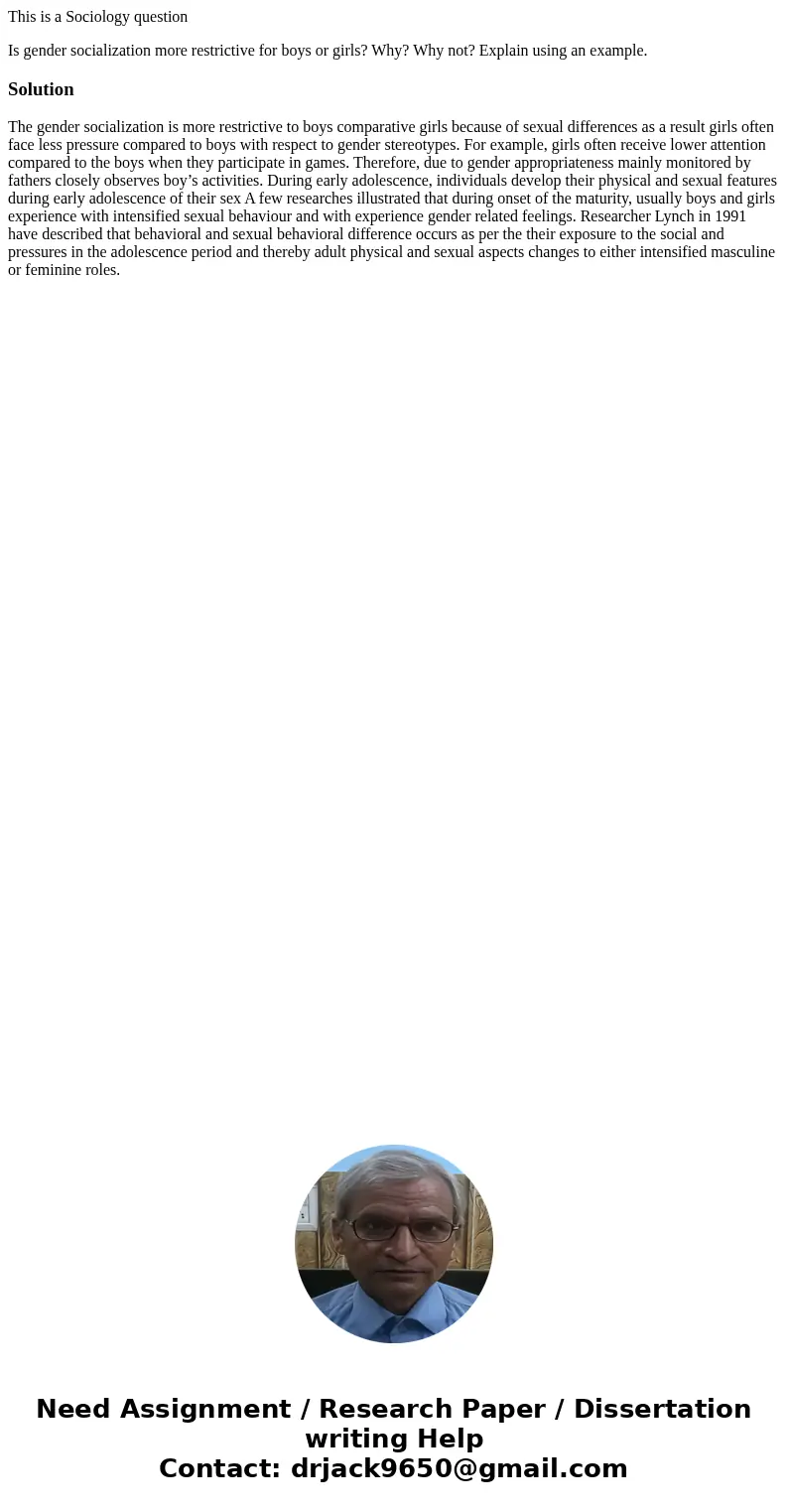 This is a Sociology question Is gender socialization more restrictive for boys or girls? Why? Why not? Explain using an example.SolutionThe gender socialization This is a Sociology question Is gender socialization more restrictive for boys or girls? Why? Why not? Explain using an example.SolutionThe gender socialization