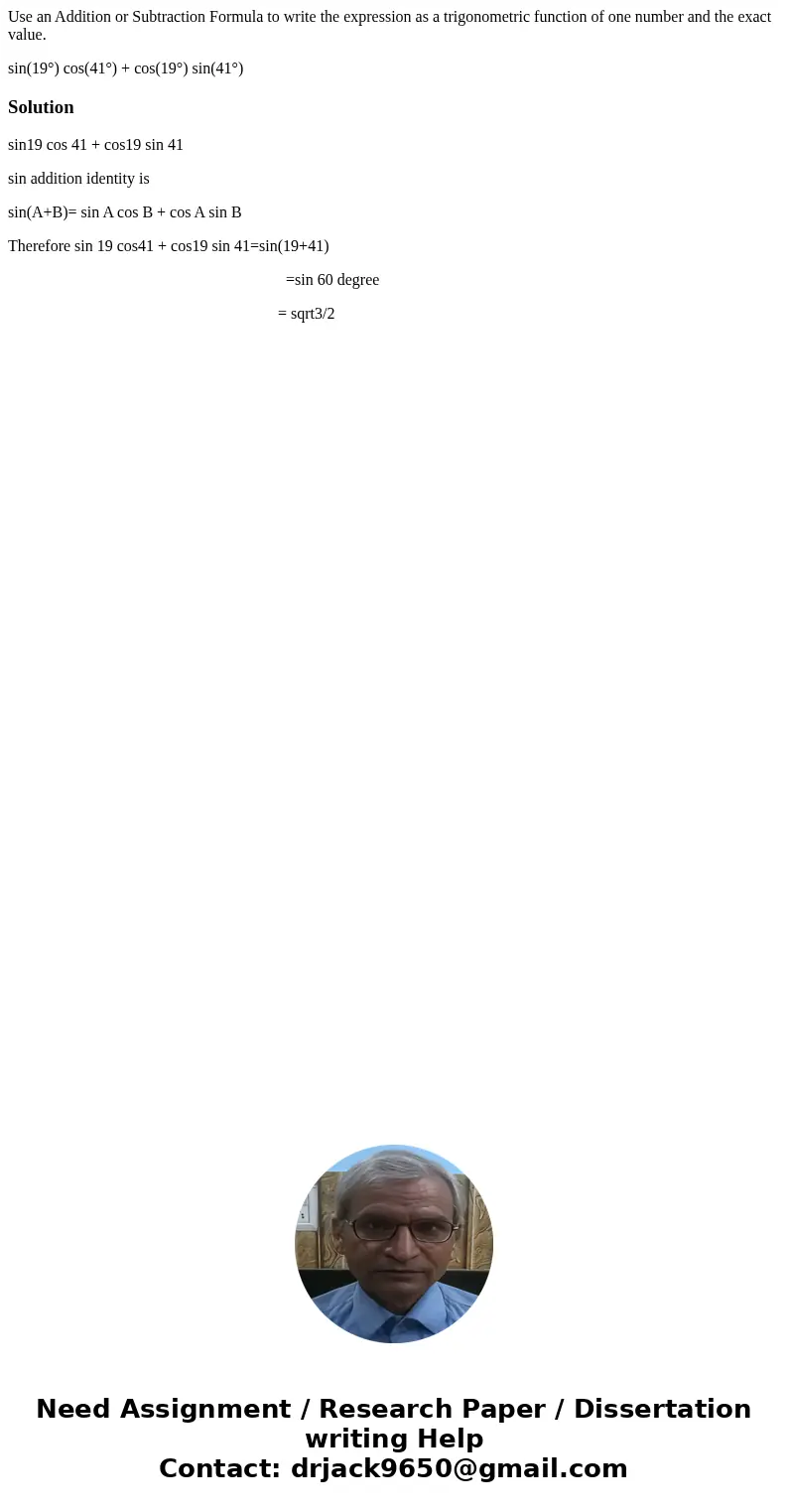 Use an Addition or Subtraction Formula to write the expression as a trigonometric function of one number and the exact value. sin(19°) cos(41°) + cos(19°) sin(4 Use an Addition or Subtraction Formula to write the expression as a trigonometric function of one number and the exact value. sin(19°) cos(41°) + cos(19°) sin(4