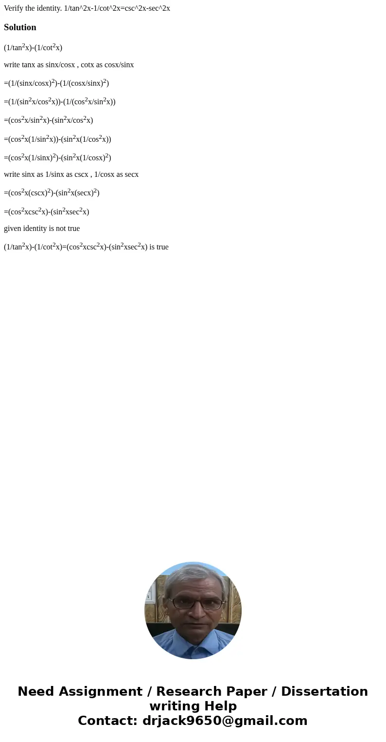 Verify the identity. 1/tan^2x-1/cot^2x=csc^2x-sec^2xSolution(1/tan2x)-(1/cot2x) write tanx as sinx/cosx , cotx as cosx/sinx =(1/(sinx/cosx)2)-(1/(cosx/sinx)2)   Verify the identity. 1/tan^2x-1/cot^2x=csc^2x-sec^2xSolution(1/tan2x)-(1/cot2x) write tanx as sinx/cosx , cotx as cosx/sinx =(1/(sinx/cosx)2)-(1/(cosx/sinx)2)