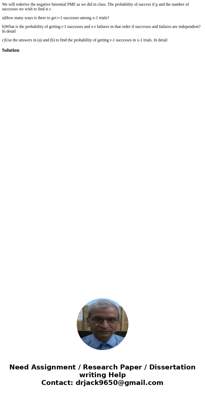 We will rederive the negative binomial PMF as we did in class. The probability of success if p and the number of successes we wish to find is r. a)How many ways We will rederive the negative binomial PMF as we did in class. The probability of success if p and the number of successes we wish to find is r. a)How many ways