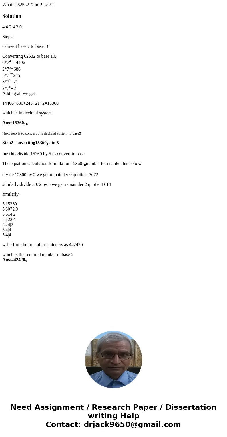  What is 62532_7 in Base 5?Solution4 4 2 4 2 0 Steps: Convert base 7 to base 10 Converting 62532 to base 10. 6*74=14406 2*73=686 5*72=245 3*71=21 2*70=2 Adding 