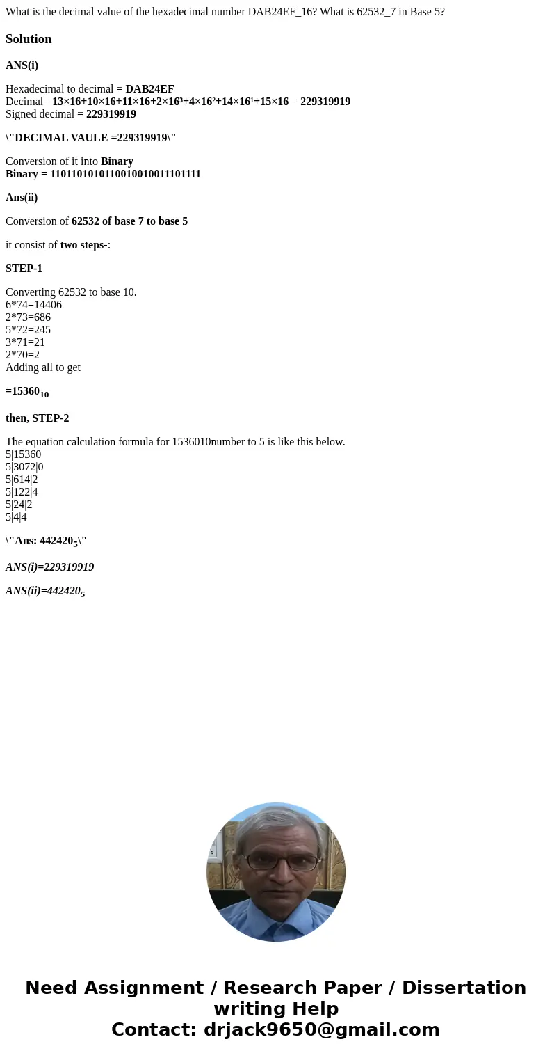 What is the decimal value of the hexadecimal number DAB24EF_16? What is 62532_7 in Base 5?SolutionANS(i) Hexadecimal to decimal = DAB24EF Decimal= 13×16+10×16+  What is the decimal value of the hexadecimal number DAB24EF_16? What is 62532_7 in Base 5?SolutionANS(i) Hexadecimal to decimal = DAB24EF Decimal= 13×16+10×16+