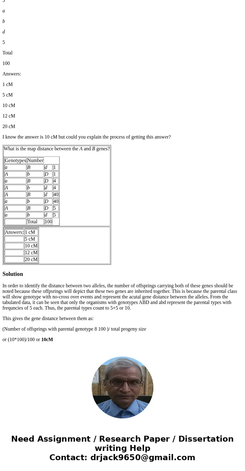 What is the map distance between the A and B genes? Genotypes Number a B d 1 A b D 1 a B D 4 A b d 4 A B d 40 a b D 40 A B D 5 a b d 5 Total 100 Answers: 1 cM 5