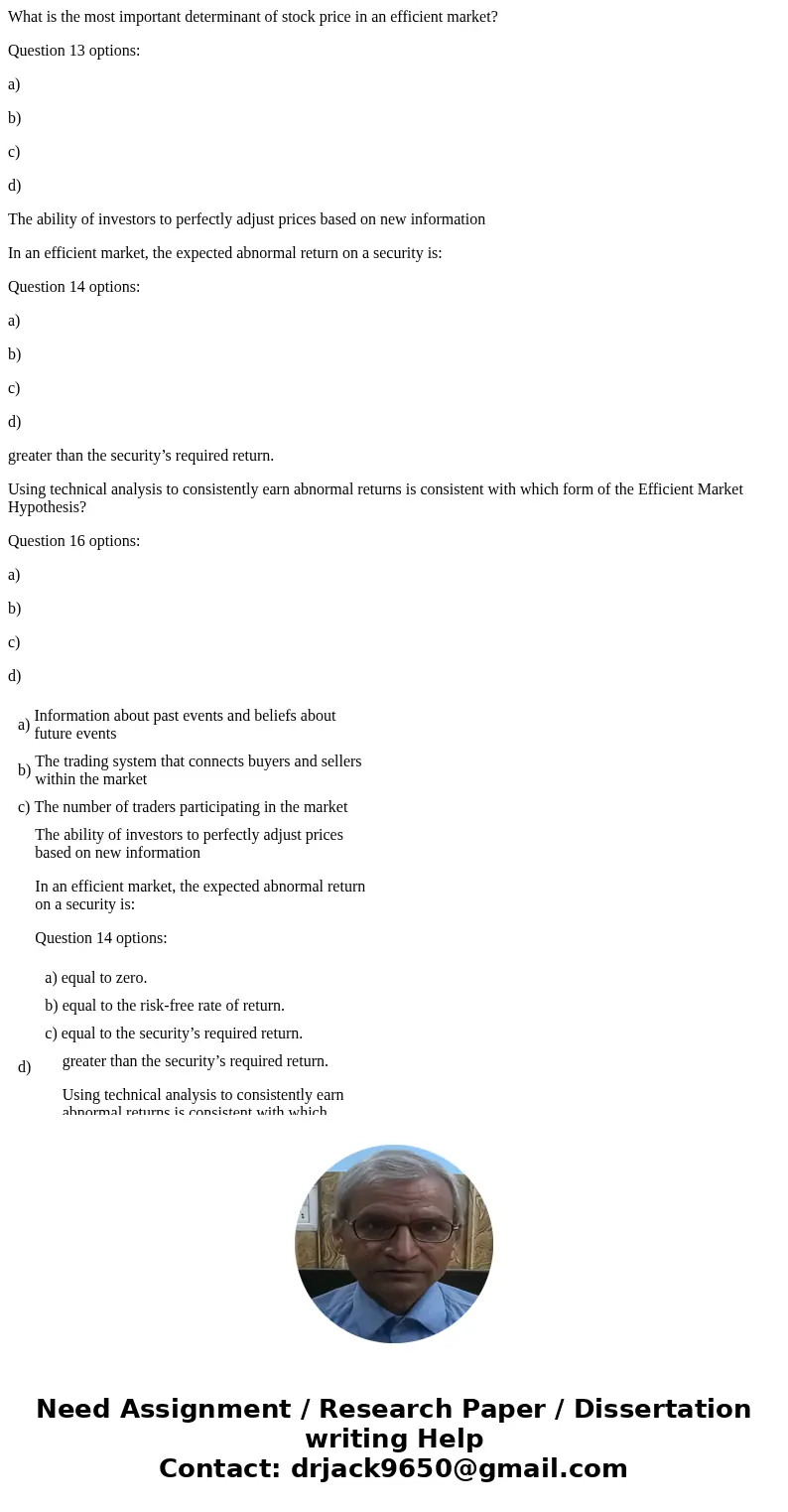 What is the most important determinant of stock price in an efficient market? Question 13 options: a) b) c) d) The ability of investors to perfectly adjust pric What is the most important determinant of stock price in an efficient market? Question 13 options: a) b) c) d) The ability of investors to perfectly adjust pric