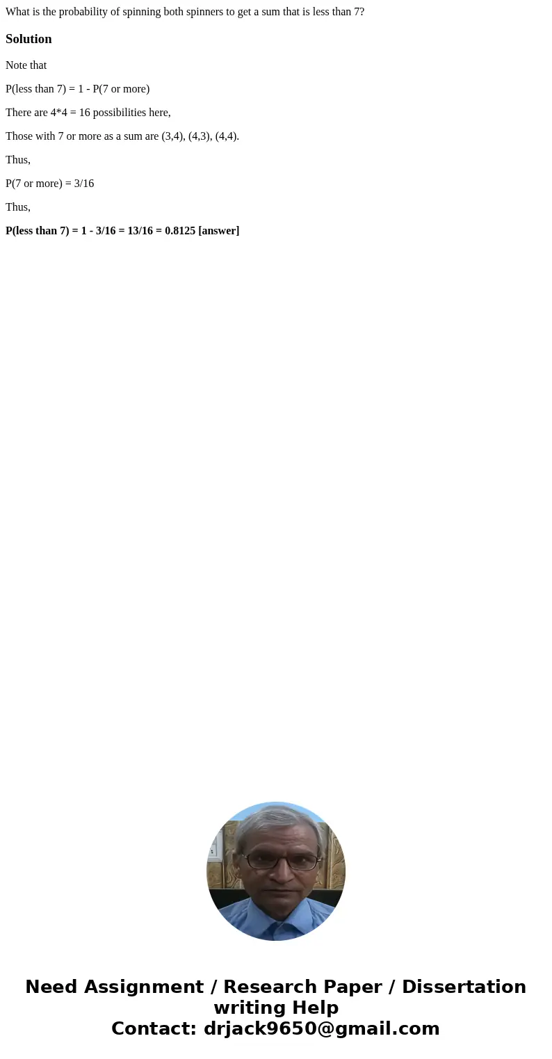What is the probability of spinning both spinners to get a sum that is less than 7? SolutionNote that P(less than 7) = 1 - P(7 or more) There are 4*4 = 16 poss  What is the probability of spinning both spinners to get a sum that is less than 7? SolutionNote that P(less than 7) = 1 - P(7 or more) There are 4*4 = 16 poss