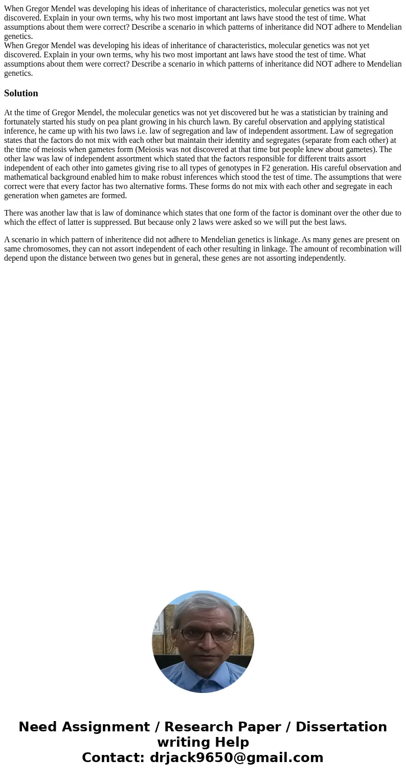 When Gregor Mendel was developing his ideas of inheritance of characteristics, molecular genetics was not yet discovered. Explain in your own terms, why his tw  When Gregor Mendel was developing his ideas of inheritance of characteristics, molecular genetics was not yet discovered. Explain in your own terms, why his tw