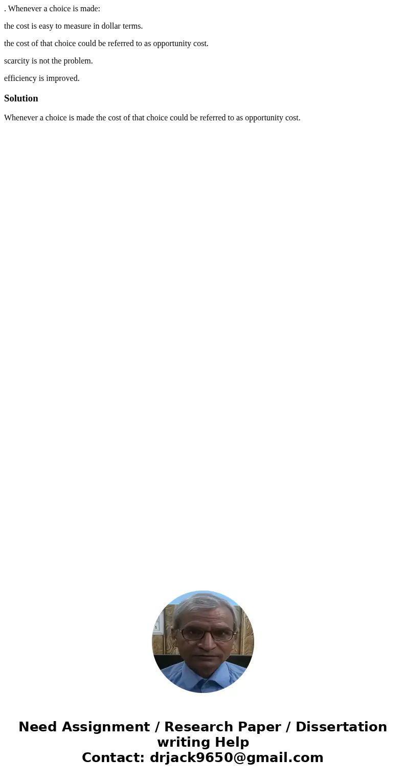 . Whenever a choice is made: the cost is easy to measure in dollar terms. the cost of that choice could be referred to as opportunity cost. scarcity is not the  . Whenever a choice is made: the cost is easy to measure in dollar terms. the cost of that choice could be referred to as opportunity cost. scarcity is not the