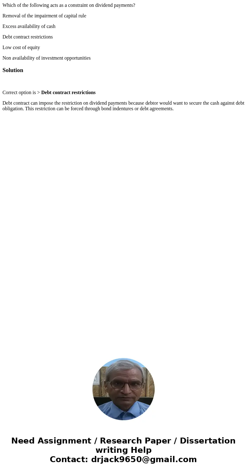 Which of the following acts as a constraint on dividend payments? Removal of the impairment of capital rule Excess availability of cash Debt contract restrictio Which of the following acts as a constraint on dividend payments? Removal of the impairment of capital rule Excess availability of cash Debt contract restrictio