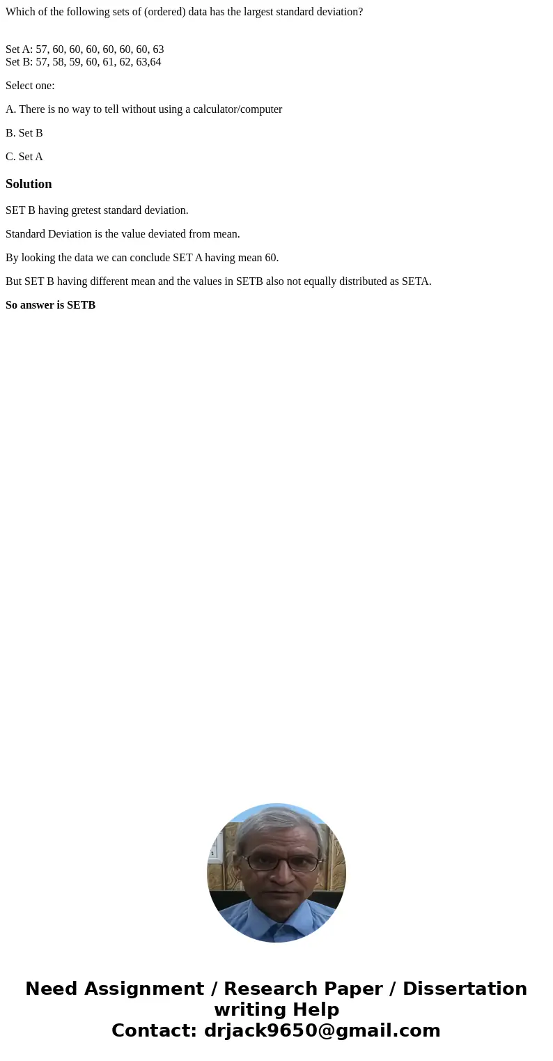 Which of the following sets of (ordered) data has the largest standard deviation? Set A: 57, 60, 60, 60, 60, 60, 60, 63 Set B: 57, 58, 59, 60, 61, 62, 63,64 Sel Which of the following sets of (ordered) data has the largest standard deviation? Set A: 57, 60, 60, 60, 60, 60, 60, 63 Set B: 57, 58, 59, 60, 61, 62, 63,64 Sel