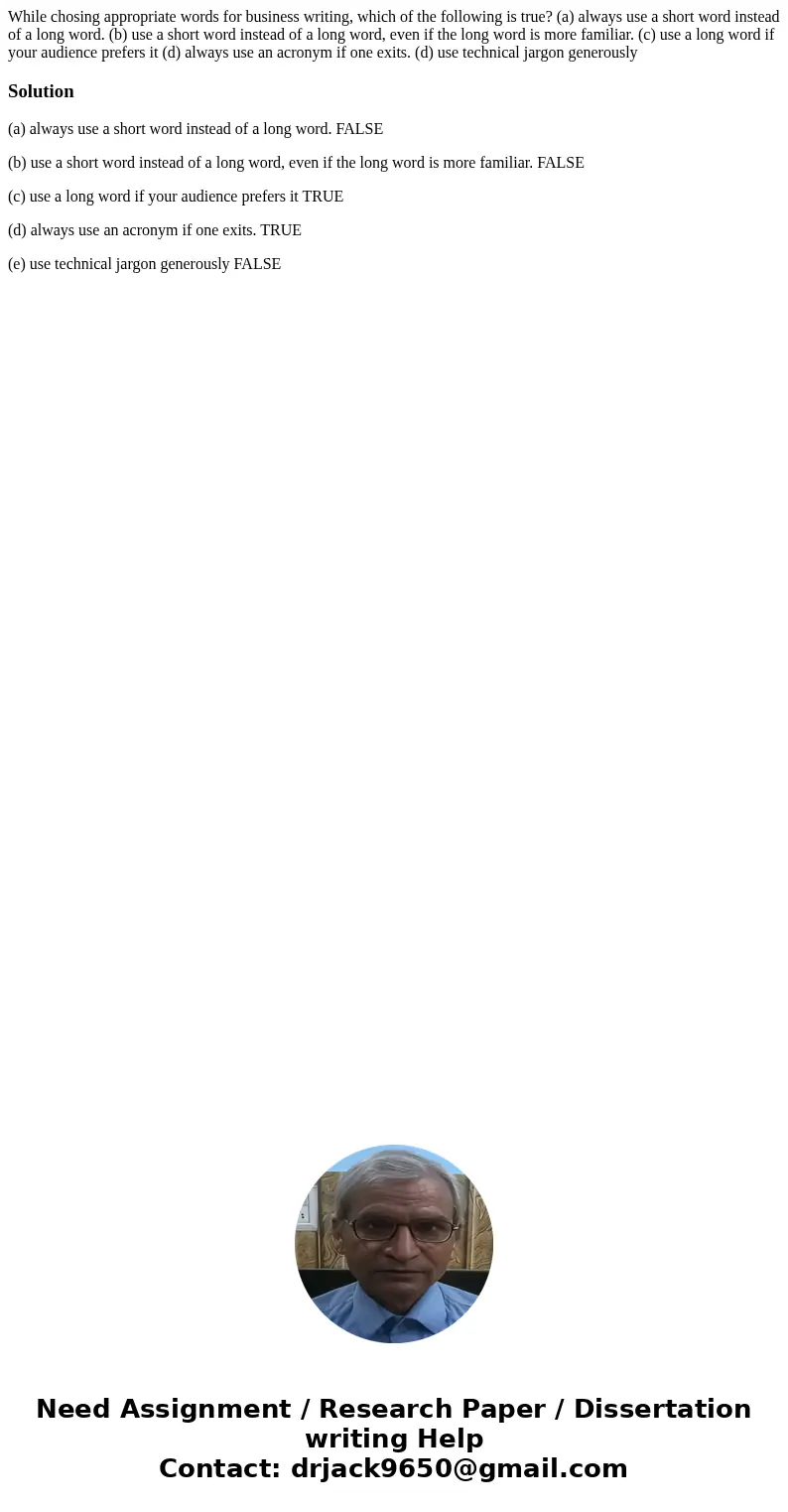 While chosing appropriate words for business writing, which of the following is true? (a) always use a short word instead of a long word. (b) use a short word i While chosing appropriate words for business writing, which of the following is true? (a) always use a short word instead of a long word. (b) use a short word i