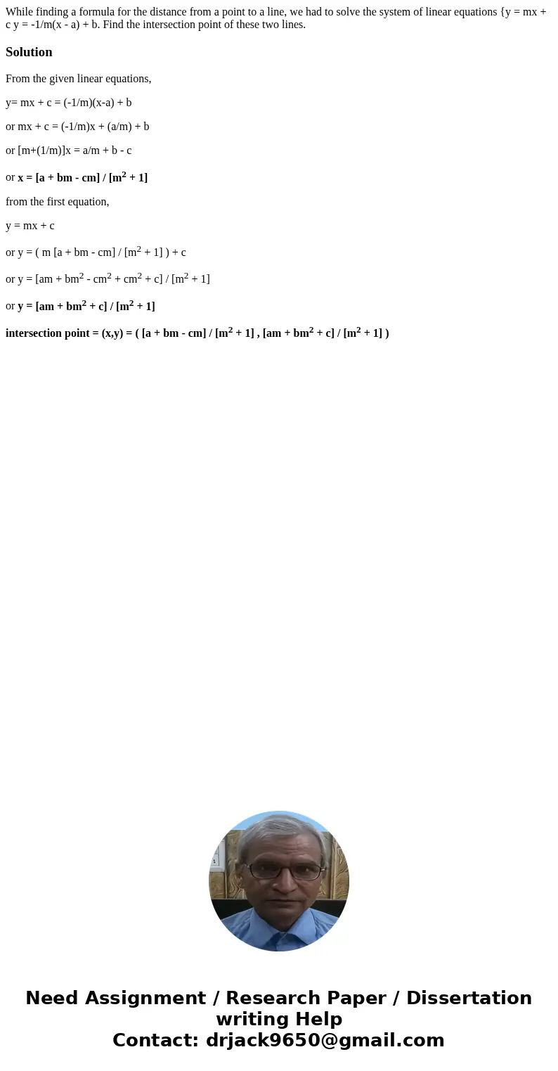  While finding a formula for the distance from a point to a line, we had to solve the system of linear equations {y = mx + c y = -1/m(x - a) + b. Find the inter