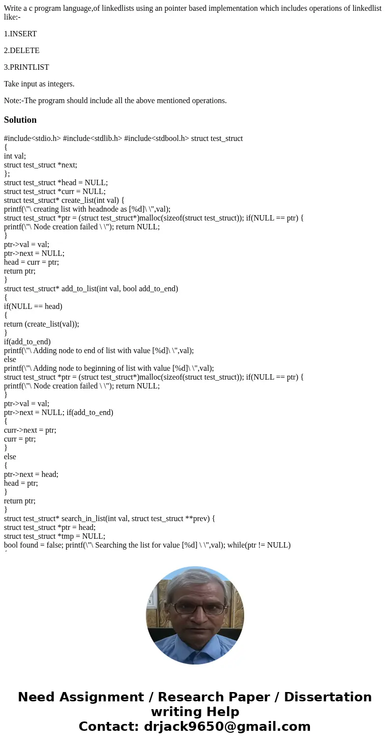 Write a c program language,of linkedlists using an pointer based implementation which includes operations of linkedlist like:- 1.INSERT 2.DELETE 3.PRINTLIST Tak Write a c program language,of linkedlists using an pointer based implementation which includes operations of linkedlist like:- 1.INSERT 2.DELETE 3.PRINTLIST Tak
