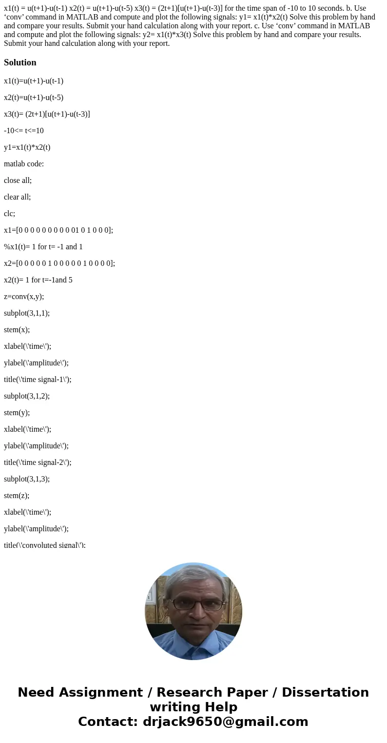 x1(t) = u(t+1)-u(t-1) x2(t) = u(t+1)-u(t-5) x3(t) = (2t+1)[u(t+1)-u(t-3)] for the time span of -10 to 10 seconds. b. Use ‘conv’ command in MATLAB and compute an