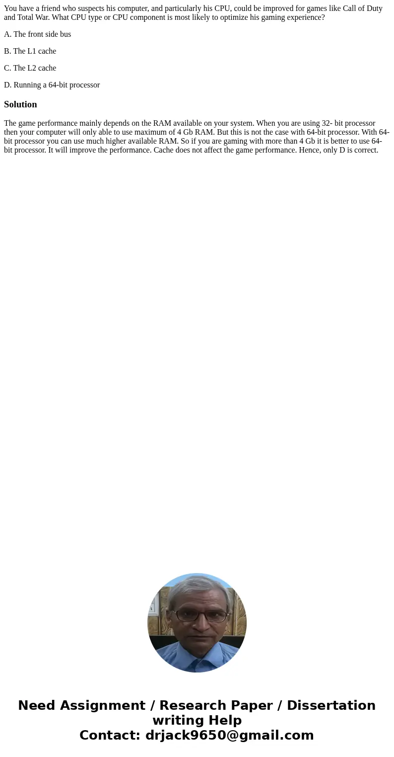 You have a friend who suspects his computer, and particularly his CPU, could be improved for games like Call of Duty and Total War. What CPU type or CPU compone You have a friend who suspects his computer, and particularly his CPU, could be improved for games like Call of Duty and Total War. What CPU type or CPU compone