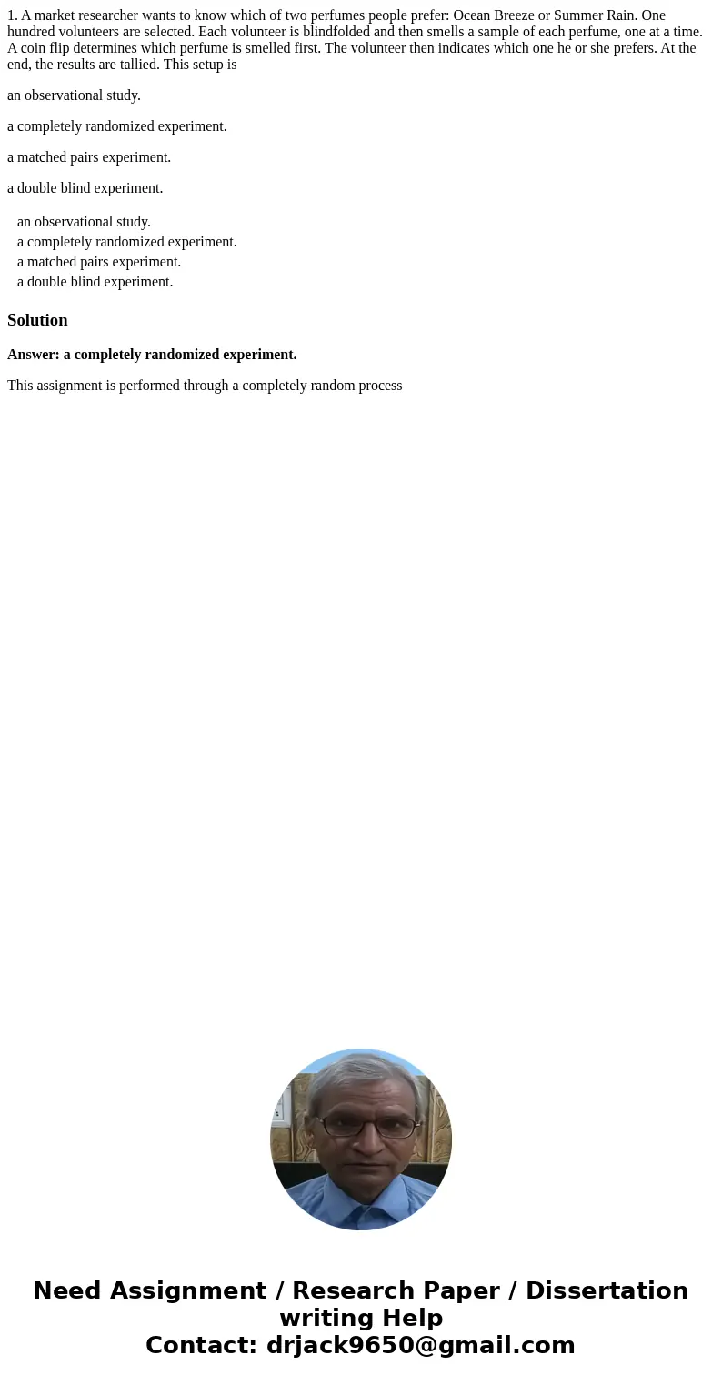 1. A market researcher wants to know which of two perfumes people prefer: Ocean Breeze or Summer Rain. One hundred volunteers are selected. Each volunteer is bl