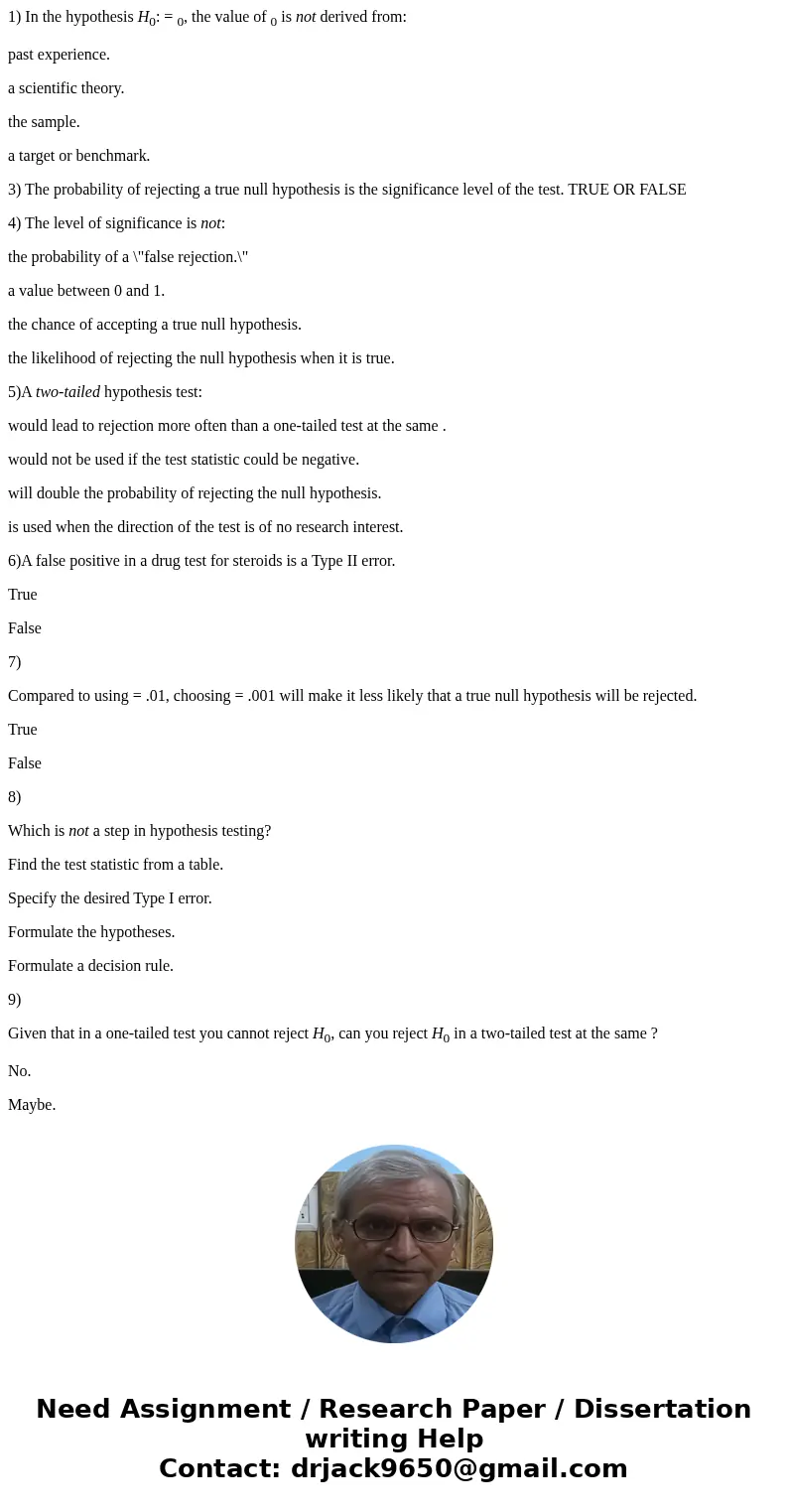 1) In the hypothesis H0: = 0, the value of 0 is not derived from: past experience. a scientific theory. the sample. a target or benchmark. 3) The probability of