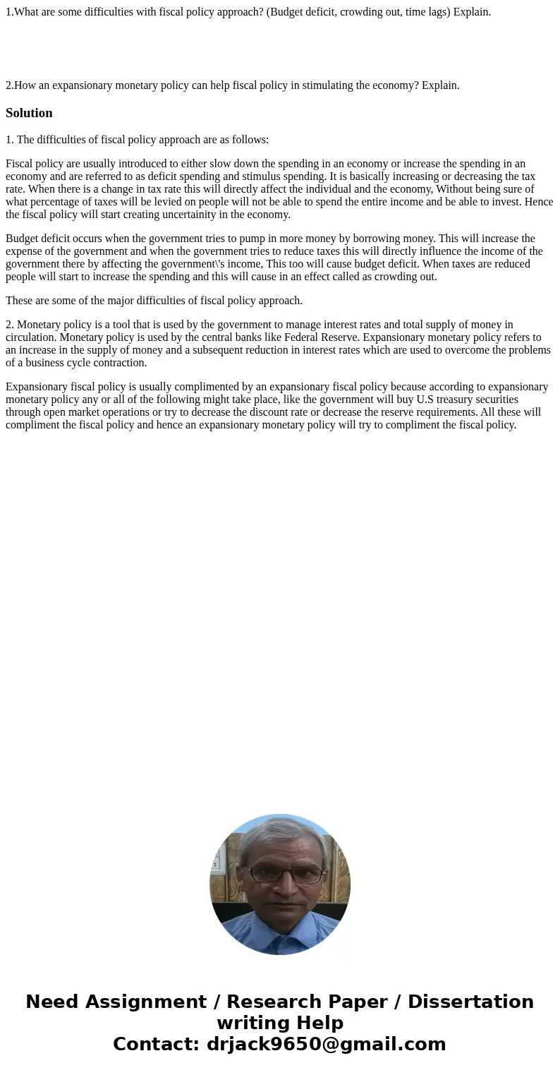 1.What are some difficulties with fiscal policy approach? (Budget deficit, crowding out, time lags) Explain. 2.How an expansionary monetary policy can help fisc 1.What are some difficulties with fiscal policy approach? (Budget deficit, crowding out, time lags) Explain. 2.How an expansionary monetary policy can help fisc